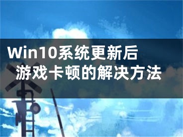 Win10系統(tǒng)更新后游戲卡頓的解決方法