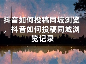 抖音如何投稿同城瀏覽，抖音如何投稿同城瀏覽記錄