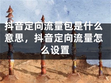 抖音定向流量包是什么意思，抖音定向流量怎么設(shè)置