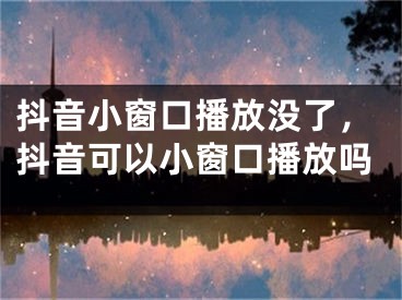 抖音小窗口播放沒了，抖音可以小窗口播放嗎