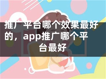 推廣平臺哪個效果最好的，app推廣哪個平臺最好