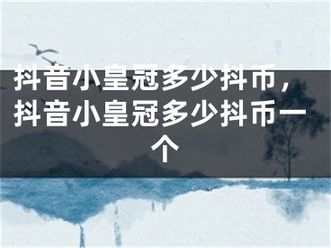 抖音小皇冠多少抖幣，抖音小皇冠多少抖幣一個(gè)