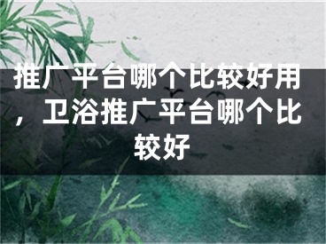 推廣平臺哪個比較好用，衛(wèi)浴推廣平臺哪個比較好