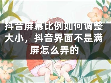 抖音屏幕比例如何調(diào)整大小，抖音界面不是滿屏怎么弄的