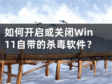 如何開啟或關(guān)閉Win11自帶的殺毒軟件？