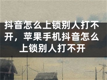 抖音怎么上鎖別人打不開(kāi)，蘋(píng)果手機(jī)抖音怎么上鎖別人打不開(kāi)