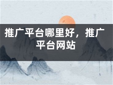 推廣平臺(tái)哪里好，推廣平臺(tái)網(wǎng)站