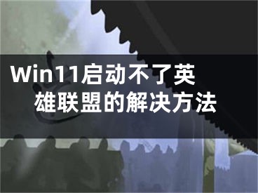 Win11啟動(dòng)不了英雄聯(lián)盟的解決方法