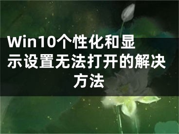 Win10個(gè)性化和顯示設(shè)置無(wú)法打開(kāi)的解決方法