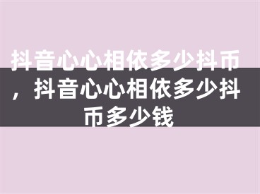 抖音心心相依多少抖幣，抖音心心相依多少抖幣多少錢