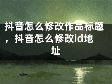 抖音怎么修改作品標(biāo)題，抖音怎么修改id地址