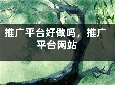 推廣平臺(tái)好做嗎，推廣平臺(tái)網(wǎng)站