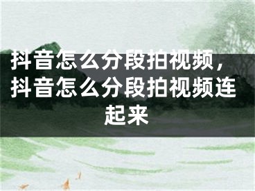 抖音怎么分段拍視頻，抖音怎么分段拍視頻連起來