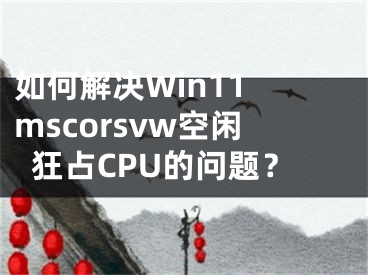 如何解決Win11 mscorsvw空閑狂占CPU的問題？