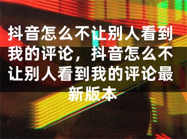 抖音怎么不讓別人看到我的評(píng)論，抖音怎么不讓別人看到我的評(píng)論最新版本