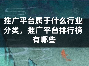 推廣平臺屬于什么行業(yè)分類，推廣平臺排行榜有哪些