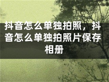 抖音怎么單獨(dú)拍照，抖音怎么單獨(dú)拍照片保存相冊(cè)