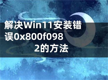 解決Win11安裝錯(cuò)誤0x800f0982的方法