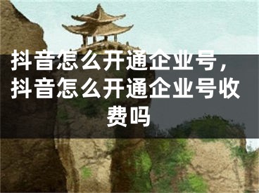 抖音怎么開通企業(yè)號，抖音怎么開通企業(yè)號收費(fèi)嗎