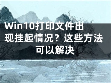 Win10打印文件出現(xiàn)掛起情況？這些方法可以解決