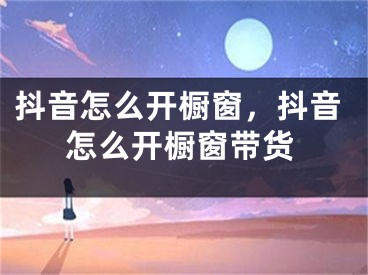 抖音怎么開櫥窗，抖音怎么開櫥窗帶貨