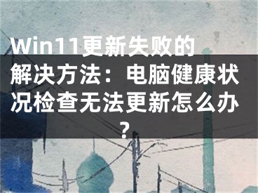 Win11更新失敗的解決方法：電腦健康狀況檢查無法更新怎么辦？