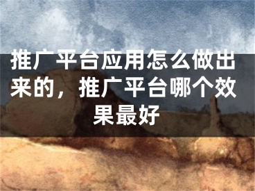 推廣平臺(tái)應(yīng)用怎么做出來(lái)的，推廣平臺(tái)哪個(gè)效果最好