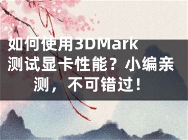 如何使用3DMark測試顯卡性能？小編親測，不可錯過！