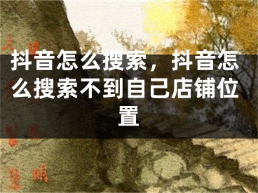 抖音怎么搜索，抖音怎么搜索不到自己店鋪位置