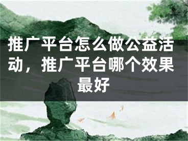 推廣平臺(tái)怎么做公益活動(dòng)，推廣平臺(tái)哪個(gè)效果最好