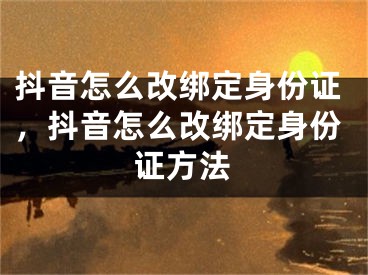 抖音怎么改綁定身份證，抖音怎么改綁定身份證方法