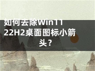 如何去除Win11 22H2桌面圖標(biāo)小箭頭？