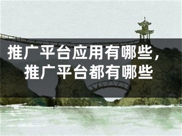 推廣平臺應(yīng)用有哪些，推廣平臺都有哪些