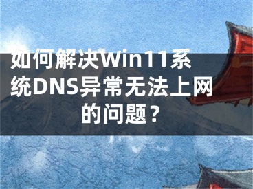 如何解決Win11系統(tǒng)DNS異常無(wú)法上網(wǎng)的問(wèn)題？