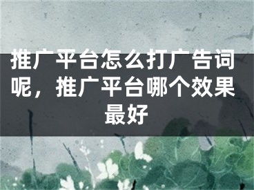 推廣平臺怎么打廣告詞呢，推廣平臺哪個效果最好