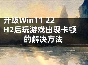 升級Win11 22H2后玩游戲出現(xiàn)卡頓的解決方法