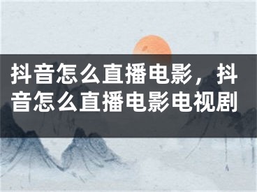 抖音怎么直播電影，抖音怎么直播電影電視劇