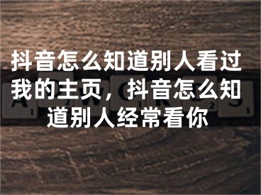 抖音怎么知道別人看過我的主頁，抖音怎么知道別人經常看你