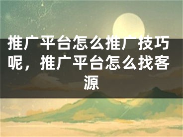 推廣平臺(tái)怎么推廣技巧呢，推廣平臺(tái)怎么找客源