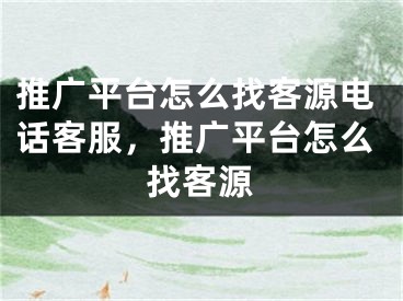 推廣平臺怎么找客源電話客服，推廣平臺怎么找客源