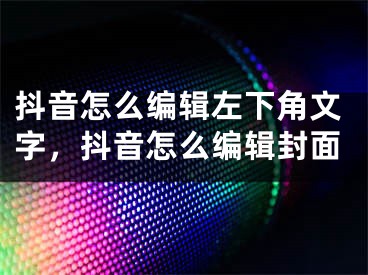 抖音怎么編輯左下角文字，抖音怎么編輯封面