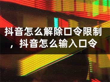 抖音怎么解除口令限制，抖音怎么輸入口令