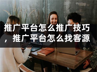 推廣平臺怎么推廣技巧，推廣平臺怎么找客源