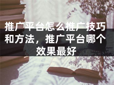 推廣平臺(tái)怎么推廣技巧和方法，推廣平臺(tái)哪個(gè)效果最好