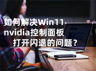 如何解決Win11 nvidia控制面板打開(kāi)閃退的問(wèn)題？