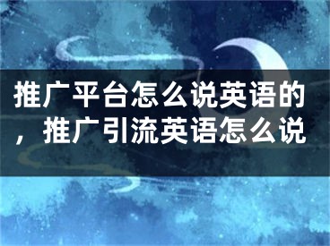 推廣平臺(tái)怎么說(shuō)英語(yǔ)的，推廣引流英語(yǔ)怎么說(shuō)