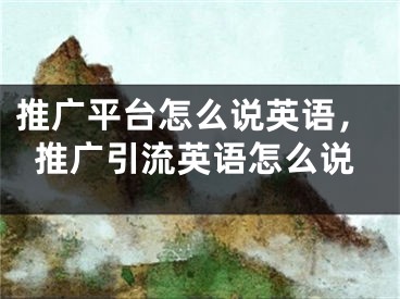 推廣平臺怎么說英語，推廣引流英語怎么說