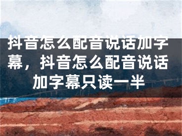 抖音怎么配音說話加字幕，抖音怎么配音說話加字幕只讀一半