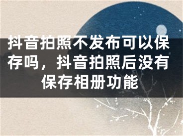 抖音拍照不發(fā)布可以保存嗎，抖音拍照后沒有保存相冊功能