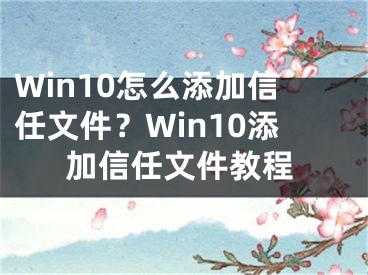 Win10怎么添加信任文件？Win10添加信任文件教程